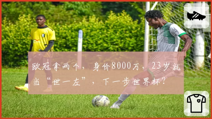 欧冠拿两个，身价8000万，23岁就当“世一左”，下一步世界杯？