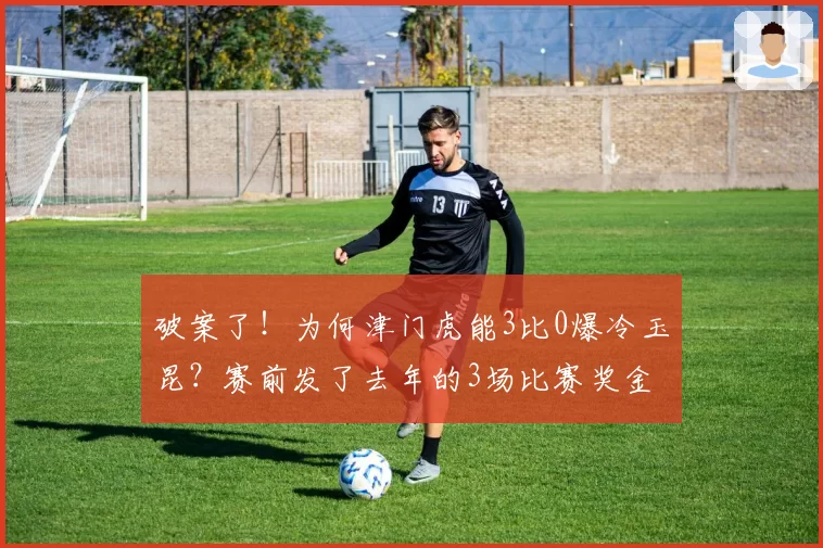 破案了！为何津门虎能3比0爆冷玉昆？赛前发了去年的3场比赛奖金