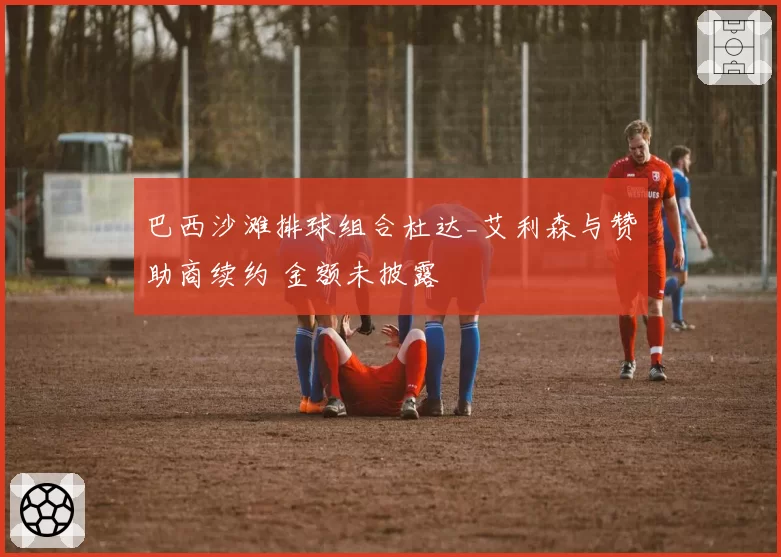 巴西沙滩排球组合杜达_艾利森与赞助商续约 金额未披露