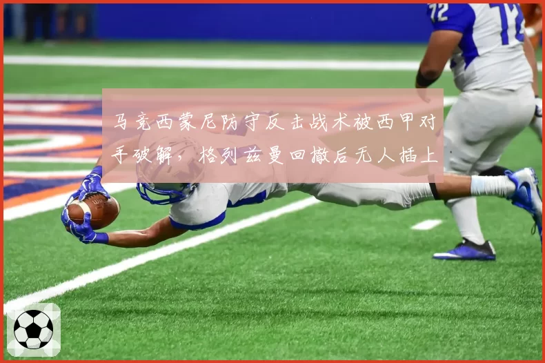 马竞西蒙尼防守反击战术被西甲对手破解，格列兹曼回撤后无人插上