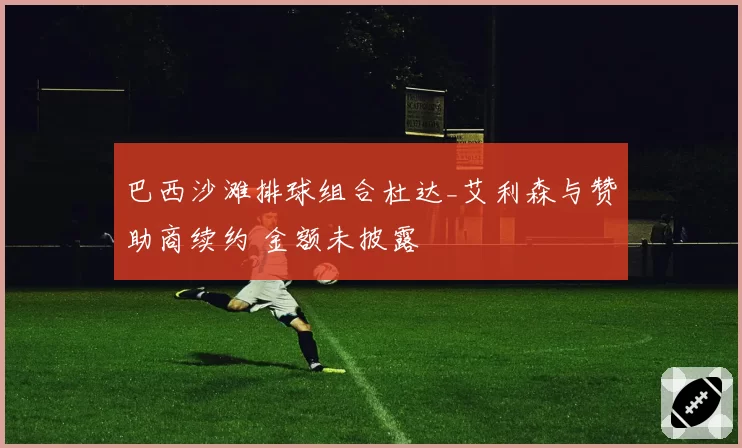 巴西沙滩排球组合杜达_艾利森与赞助商续约 金额未披露