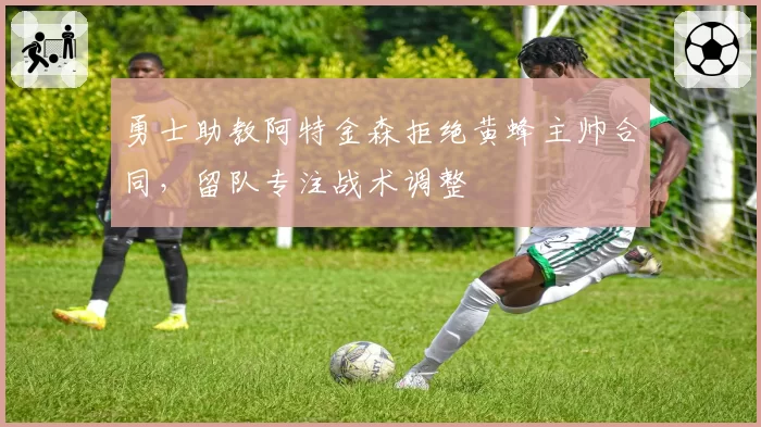 勇士助教阿特金森拒绝黄蜂主帅合同，留队专注战术调整