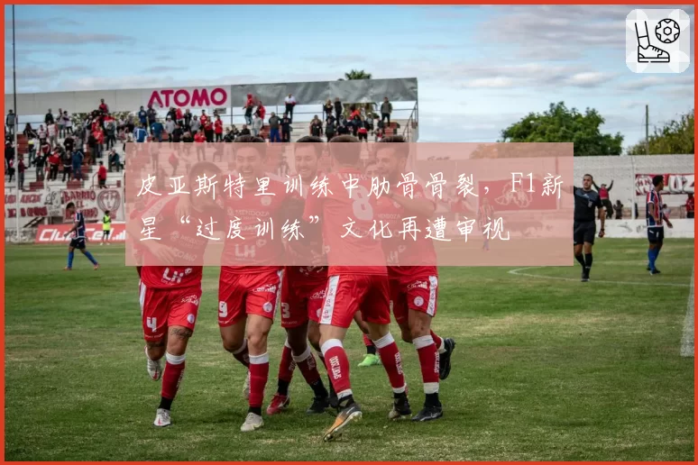 皮亚斯特里训练中肋骨骨裂,F1新星“过度训练”文化再遭审视