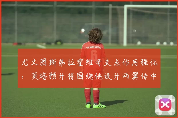 尤文图斯弗拉霍维奇支点作用强化，莫塔预计将围绕他设计两翼传中战术