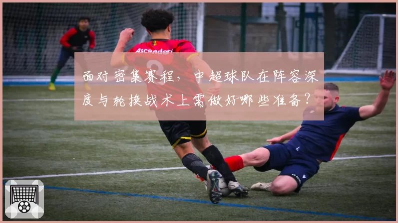 面对密集赛程，中超球队在阵容深度与轮换战术上需做好哪些准备？