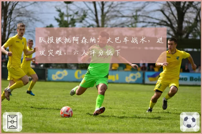 队报狠批阿森纳：大巴车战术，进攻灾难，六人评分低下