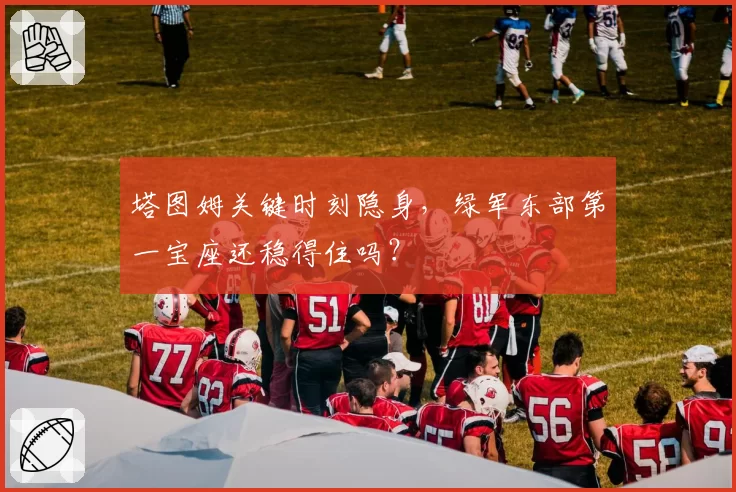 塔图姆关键时刻隐身，绿军东部第一宝座还稳得住吗？