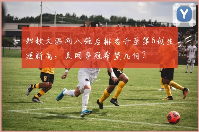 郑钦文温网八强后排名升至第6创生涯新高,美网争冠希望几何?