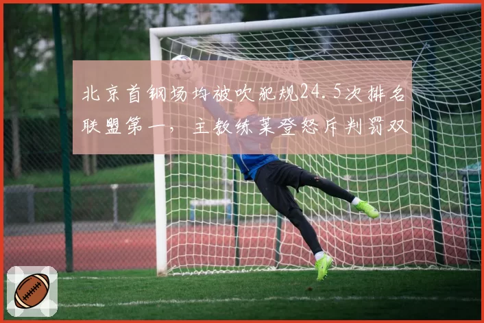 北京首钢场均被吹犯规24.5次排名联盟第一，主教练莱登怒斥判罚双标